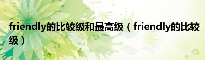 friendly的比较级和最高级(friendly的比较级)