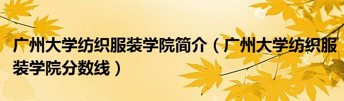 广州大学纺织服装学院简介(广州大学纺织服装学院分数线)