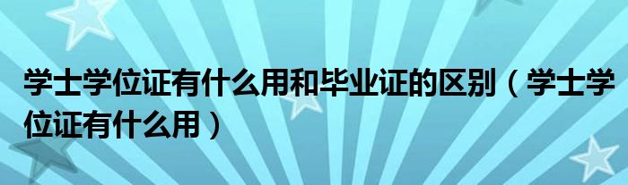 学士学位证有什么用和毕业证的区别（学士学位证有什么用）