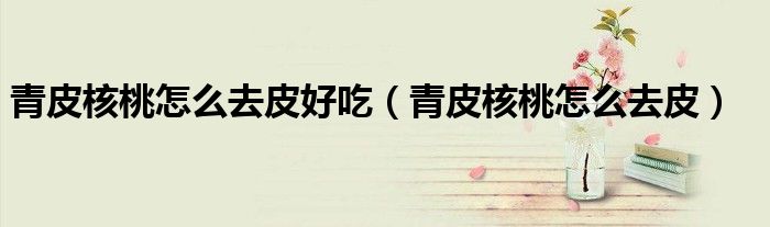 青皮核桃怎么去皮好吃（青皮核桃怎么去皮）