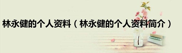 林永健的个人资料(林永健的个人资料简介)