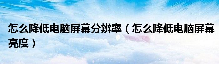 怎么降低电脑屏幕分辨率(怎么降低电脑屏幕亮度)