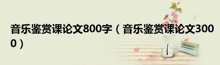 音乐鉴赏课论文800字(音乐鉴赏课论文3000)