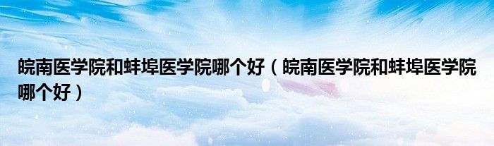 皖南医学院和蚌埠医学院哪个好(皖南医学院和蚌埠医学院哪个好)