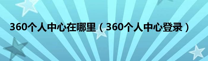360个人中心在哪里(360个人中心登录)