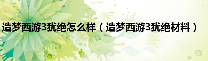 造梦西游3犹绝怎么样(造梦西游3犹绝材料)