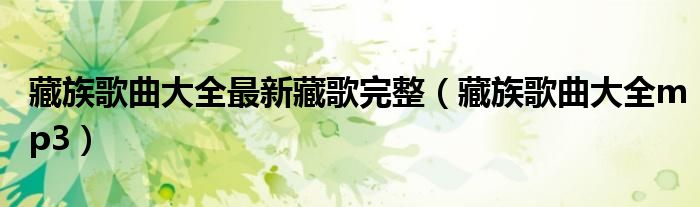 藏族歌曲大全最新藏歌完整(藏族歌曲大全mp3)