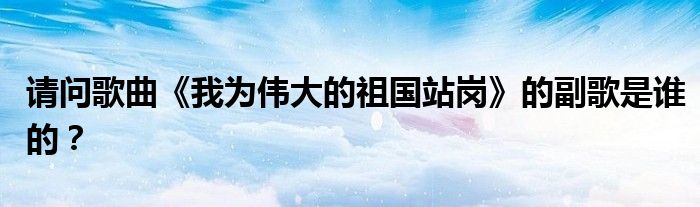 请问歌曲《我为伟大的祖国站岗》的副歌是谁的?