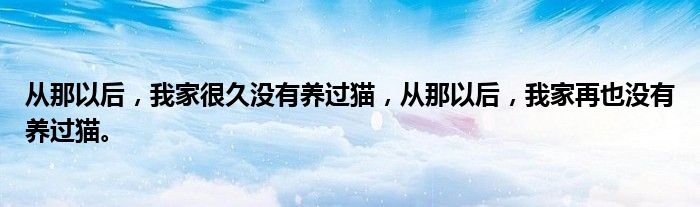 从那以后,我家很久没有养过猫,从那以后,我家再也没有养过猫。