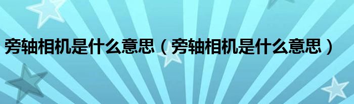 旁轴相机是什么意思(旁轴相机是什么意思)