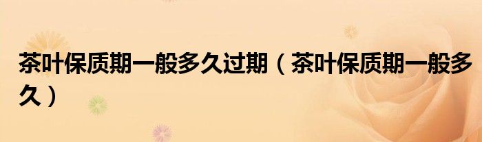 茶叶保质期一般多久过期(茶叶保质期一般多久)