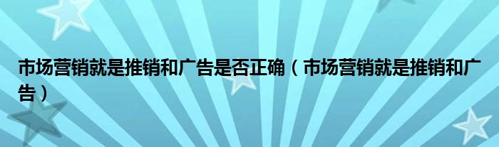 市场营销就是推销和广告是否正确(市场营销就是推销和广告)