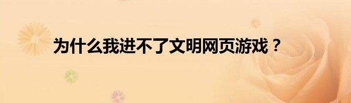 为什么我进不了文明网页游戏?