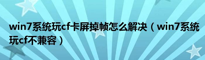 win7系统玩cf卡屏掉帧怎么解决(win7系统玩cf不兼容)