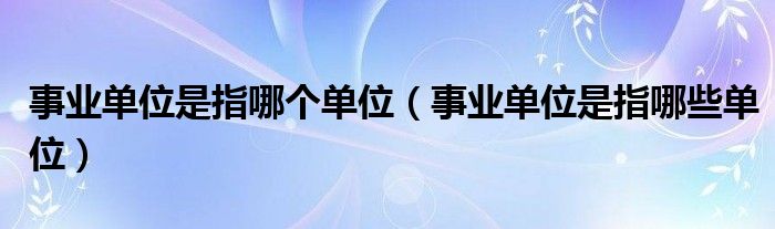 事业单位是指哪个单位(事业单位是指哪些单位)