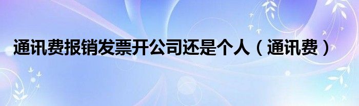 通讯费报销发票开公司还是个人(通讯费)