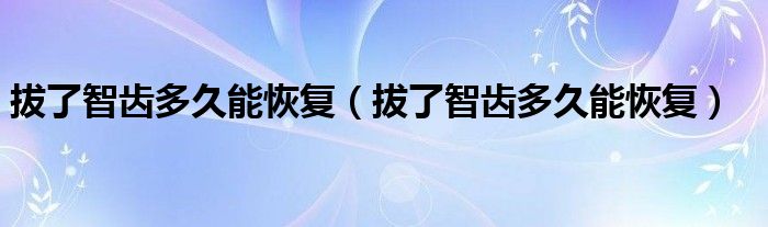 拔了智齿多久能恢复(拔了智齿多久能恢复)