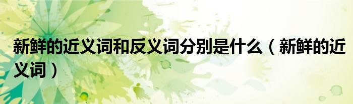 新鲜的近义词和反义词分别是什么(新鲜的近义词)