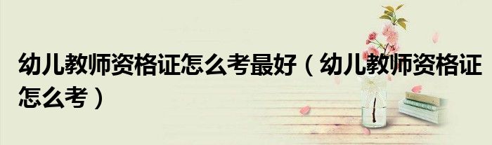幼儿教师资格证怎么考最好(幼儿教师资格证怎么考)
