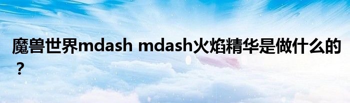 魔兽世界mdash mdash火焰精华是做什么的？