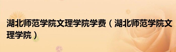湖北师范学院文理学院学费(湖北师范学院文理学院)
