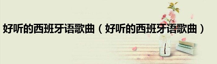 好听的西班牙语歌曲(好听的西班牙语歌曲)