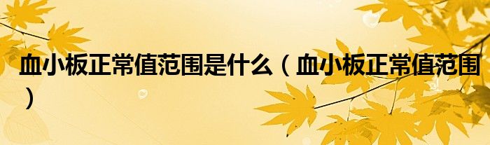 血小板正常值范围是什么(血小板正常值范围)