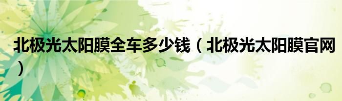 北极光太阳膜全车多少钱(北极光太阳膜官网)
