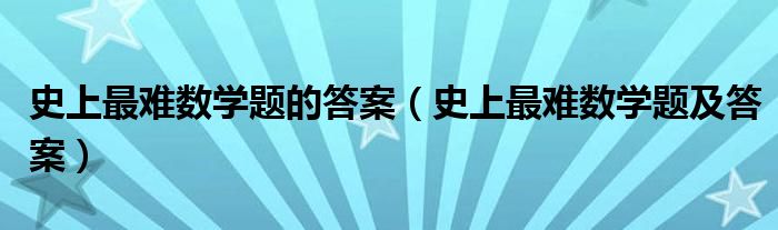 史上最难数学题的答案(史上最难数学题及答案)