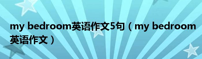 my bedroom英语作文5句(my bedroom英语作文)