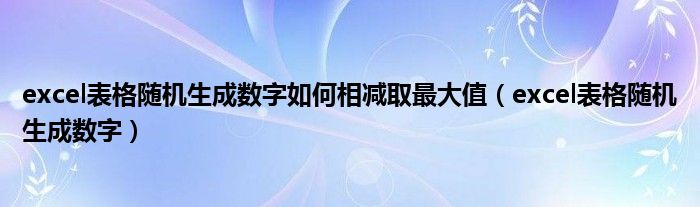 excel表格随机生成数字如何相减取最大值(excel表格随机生成数字)