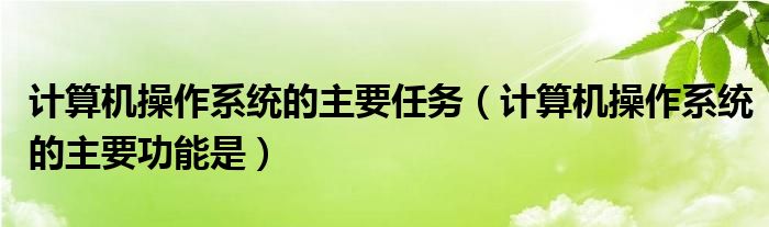 计算机操作系统的主要任务(计算机操作系统的主要功能是)