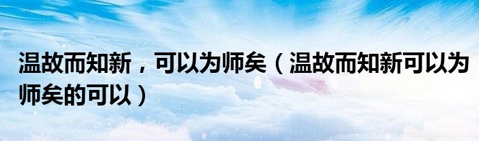 温故而知新,可以为师矣(温故而知新可以为师矣的可以)