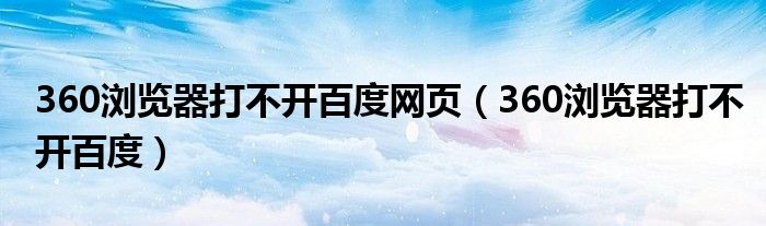 360浏览器打不开百度网页(360浏览器打不开百度)
