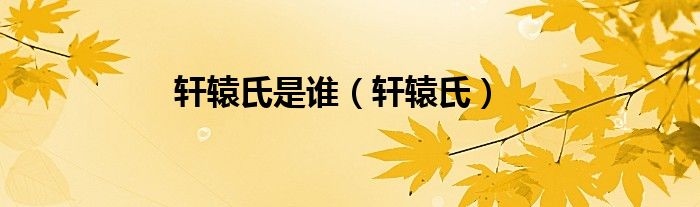 轩辕氏是谁（轩辕氏）