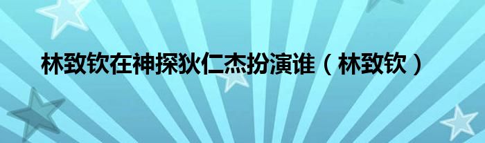 林致钦在神探狄仁杰扮演谁(林致钦)