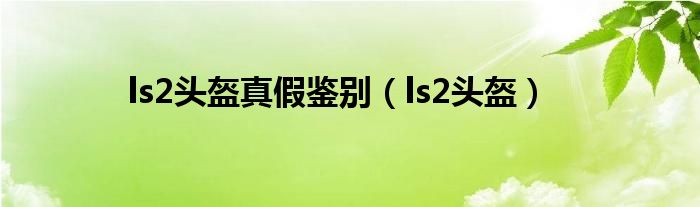 ls2头盔真假鉴别(ls2头盔)