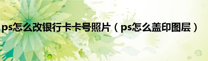 ps怎么改银行卡卡号照片(ps怎么盖印图层)