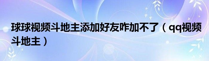 球球视频斗地主添加好友咋加不了(qq视频斗地主)