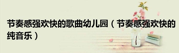 节奏感强欢快的歌曲幼儿园(节奏感强欢快的纯音乐)