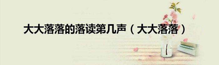 大大落落的落读第几声(大大落落)