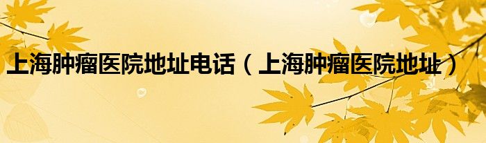 上海肿瘤医院地址电话(上海肿瘤医院地址)