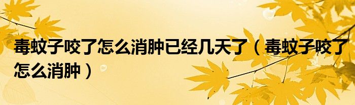 毒蚊子咬了怎么消肿已经几天了（毒蚊子咬了怎么消肿）