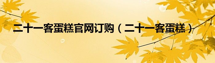 二十一客蛋糕官网订购(二十一客蛋糕)