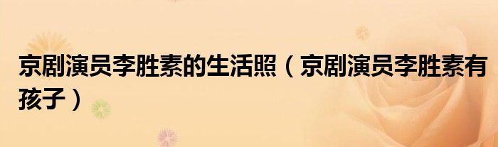 京剧演员李胜素的生活照（京剧演员李胜素有孩子）