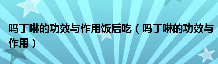吗丁啉的功效与作用饭后吃（吗丁啉的功效与作用）