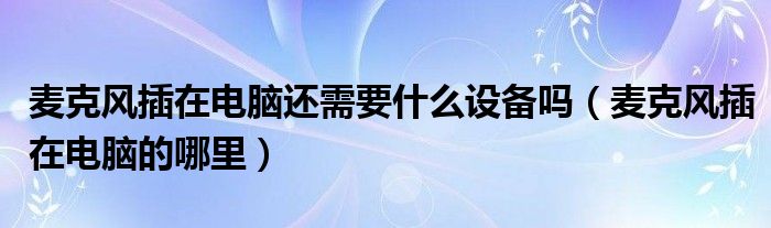 麦克风插在电脑还需要什么设备吗（麦克风插在电脑的哪里）