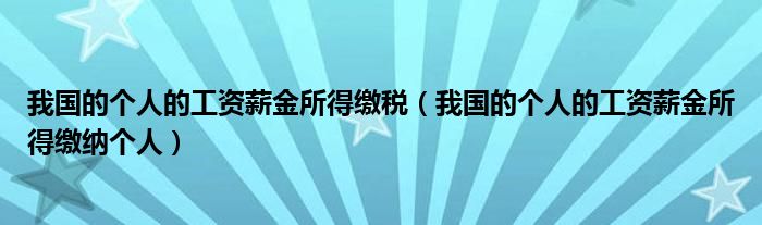 我国的个人的工资薪金所得缴税（我国的个人的工资薪金所得缴纳个人）