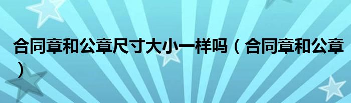 合同章和公章尺寸大小一样吗(合同章和公章)