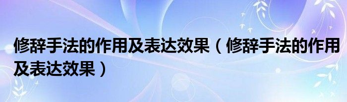 修辞手法的作用及表达效果(修辞手法的作用及表达效果)